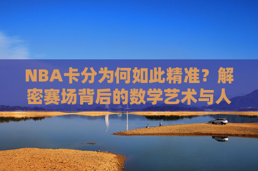 NBA卡分为何如此精准?解密赛场背后的数学艺术与人性博弈,NBA卡分精准,赛场背后的数学艺术与人性博弈