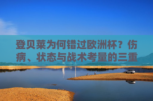 登贝莱为何错过欧洲杯?伤病、状态与战术考量的三重奏