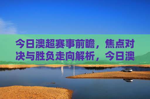 今日澳超赛事前瞻，焦点对决与胜负走向解析，今日澳超前瞻，焦点对决与胜负走向解析