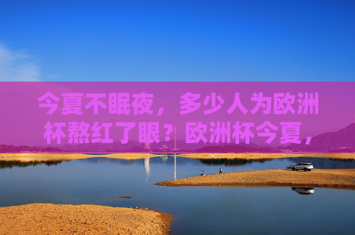 今夏不眠夜,多少人为欧洲杯熬红了眼?欧洲杯今夏,不眠夜,熬红眼
