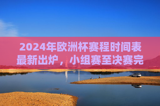 2024年欧洲杯赛程时间表最新出炉，小组赛至决赛完整日程安排，2024年欧洲杯完整赛程时间表出炉，小组赛至决赛日程安排