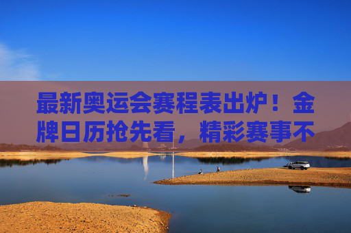 最新奥运会赛程表出炉！金牌日历抢先看，精彩赛事不错过，最新奥运会金牌日历出炉！赛程抢先看，精彩赛事不错过