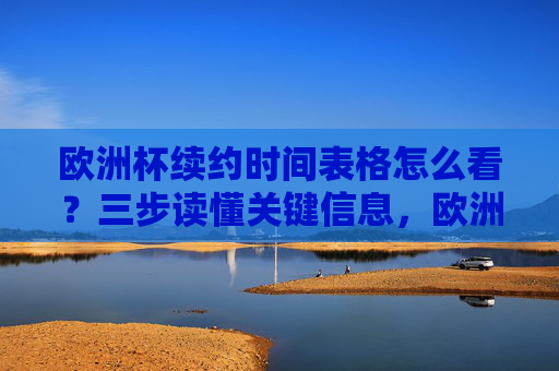 欧洲杯续约时间表格怎么看?三步读懂关键信息,欧洲杯续约时间表格,三步读懂关键信息