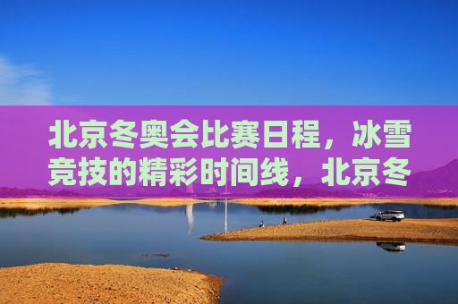 北京冬奥会比赛日程，冰雪竞技的精彩时间线，北京冬奥会冰雪竞技精彩时间线