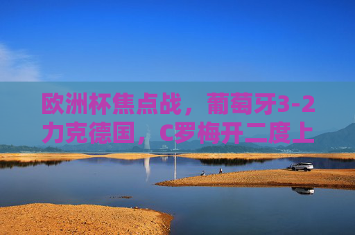 欧洲杯焦点战,葡萄牙3-2力克德国,C罗梅开二度上演英雄戏码