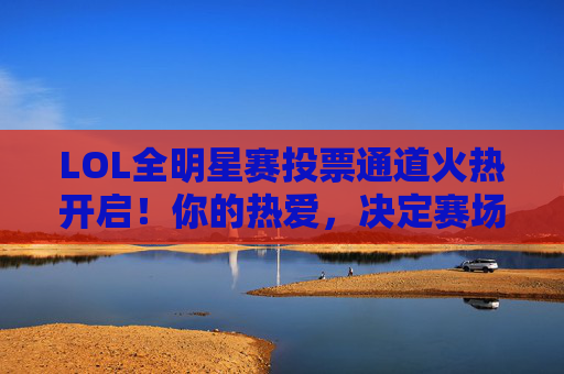 LOL全明星赛投票通道火热开启！你的热爱，决定赛场星辉！LOL全明星赛投票火热开启！热爱决定赛场星辉！
