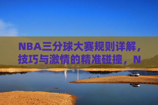 NBA三分球大赛规则详解，技巧与激情的精准碰撞，NBA三分球大赛，规则、技巧与激情的精准碰撞