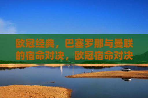 欧冠经典,巴塞罗那与曼联的宿命对决,欧冠宿命对决,巴塞罗那与曼联的经典之战