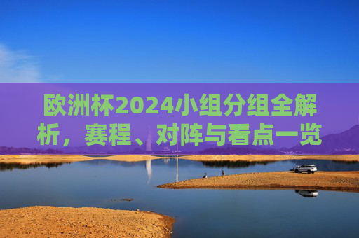 欧洲杯2024小组分组全解析，赛程、对阵与看点一览，欧洲杯2024小组分组全解析，赛程、对阵与看点一览