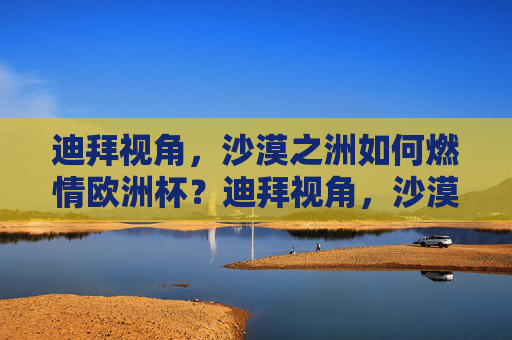 迪拜视角,沙漠之洲如何燃情欧洲杯?迪拜视角,沙漠之洲燃情欧洲杯