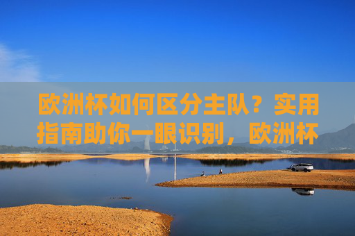 欧洲杯如何区分主队?实用指南助你一眼识别,欧洲杯主队区分指南,一眼识别技巧