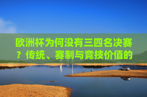 欧洲杯为何没有三四名决赛?传统、赛制与竞技价值的权衡,欧洲杯为何没有三四名决赛?传统、赛制与竞技价值的权衡