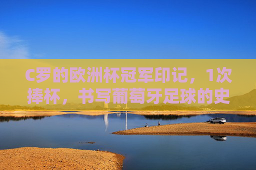 C罗的欧洲杯冠军印记，1次捧杯，书写葡萄牙足球的史诗，C罗1次欧洲杯冠军，铸就葡萄牙足球史诗