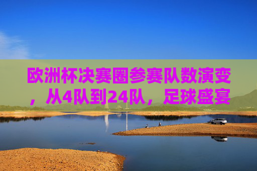 欧洲杯决赛圈参赛队数演变,从4队到24队,足球盛宴的扩军之路,欧洲杯参赛队数演变,从4队到24队的扩军之路