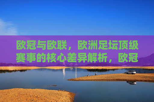 欧冠与欧联，欧洲足坛顶级赛事的核心差异解析，欧冠与欧联，欧洲足坛顶级赛事的核心差异辨析
