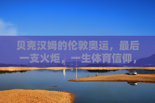 贝克汉姆的伦敦奥运,最后一支火炬,一生体育信仰,贝克汉姆,奥运最后一支火炬,一生体育信仰
