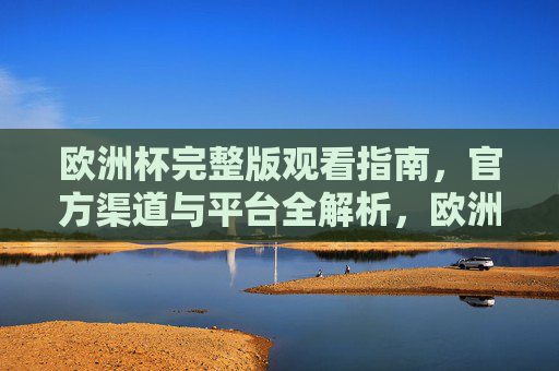 欧洲杯完整版观看指南,官方渠道与平台全解析,欧洲杯完整观看指南,官方渠道与平台全解析