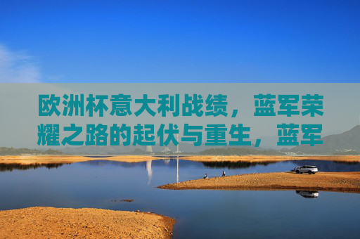 欧洲杯意大利战绩，蓝军荣耀之路的起伏与重生，蓝军荣耀之路，欧洲杯战绩的起伏与重生