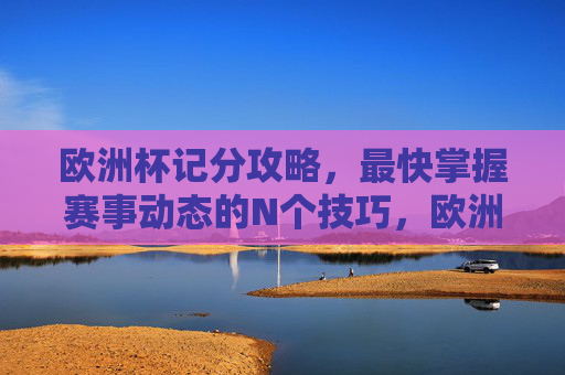 欧洲杯记分攻略,最快掌握赛事动态的N个技巧,欧洲杯记分攻略,最快掌握赛事动态的N个技巧