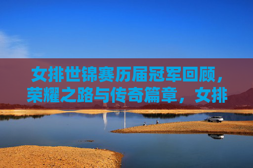 女排世锦赛历届冠军回顾，荣耀之路与传奇篇章，女排世锦赛历届冠军回顾，荣耀之路与传奇篇章