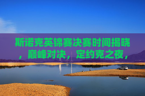 斯诺克英锦赛决赛时间揭晓,巅峰对决,定约克之夜,斯诺克英锦赛巅峰对决定约克之夜