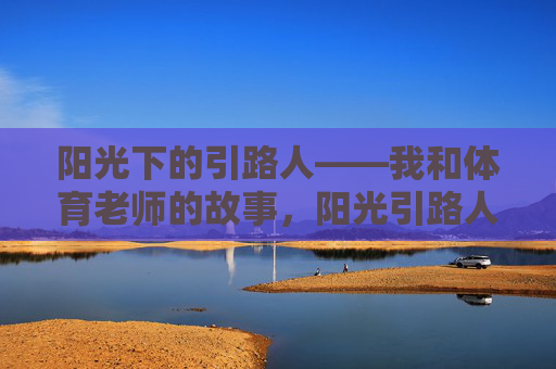 阳光下的引路人——我和体育老师的故事,阳光引路人,我与体育老师的故事