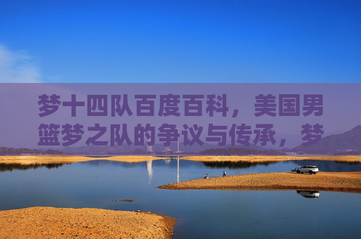 梦十四队百度百科,美国男篮梦之队的争议与传承,梦十四队,美国男篮梦之队的争议与传承