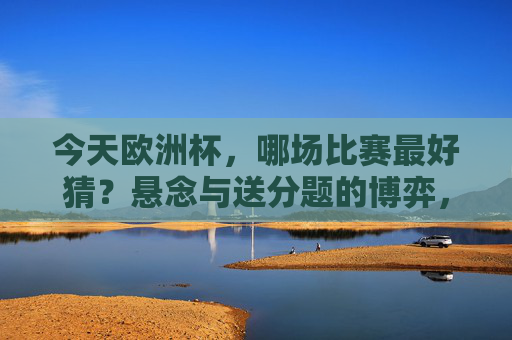今天欧洲杯,哪场比赛最好猜?悬念与送分题的博弈,欧洲杯,今天哪场是悬念与送分题的博弈?