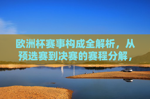 欧洲杯赛事构成全解析,从预选赛到决赛的赛程分解,欧洲杯赛事构成全解析,从预选赛到决赛的赛程分解