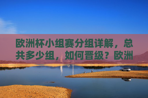 欧洲杯小组赛分组详解，总共多少组，如何晋级？欧洲杯小组赛分组详解，多少组？如何晋级？