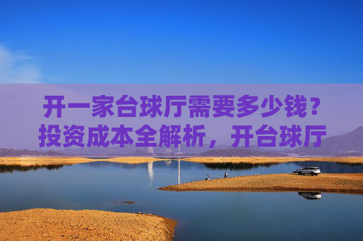 开一家台球厅需要多少钱?投资成本全解析,开台球厅需要多少钱?投资成本全解析
