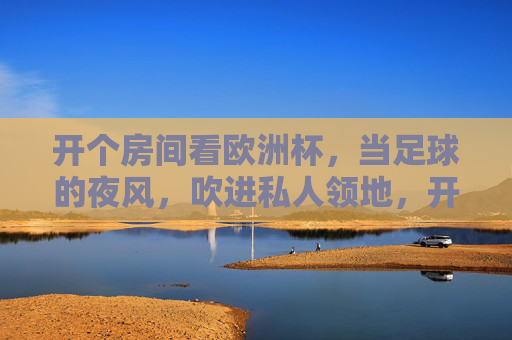 开个房间看欧洲杯,当足球的夜风,吹进私人领地,开个房间,让足球夜风吹进私人领地
