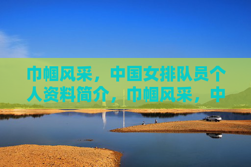 巾帼风采,中国女排队员个人资料简介,巾帼风采,中国女排队员个人资料简介
