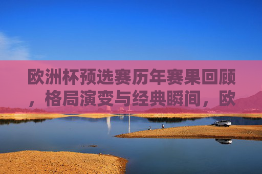 欧洲杯预选赛历年赛果回顾,格局演变与经典瞬间,欧洲杯预选赛,赛果回顾、格局演变与经典瞬间