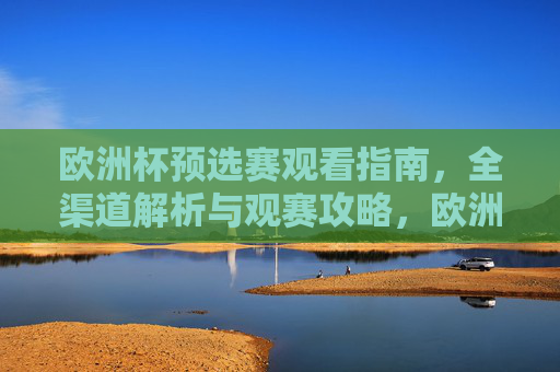 欧洲杯预选赛观看指南，全渠道解析与观赛攻略，欧洲杯预选赛观赛全攻略，渠道解析与观看指南