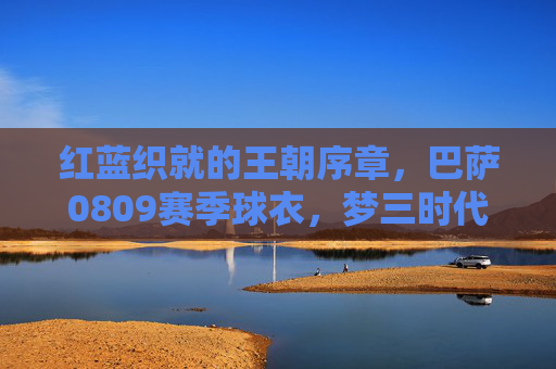 红蓝织就的王朝序章,巴萨0809赛季球衣,梦三时代的永恒图腾,红蓝织就的梦三序章,0809巴萨球衣的永恒图腾