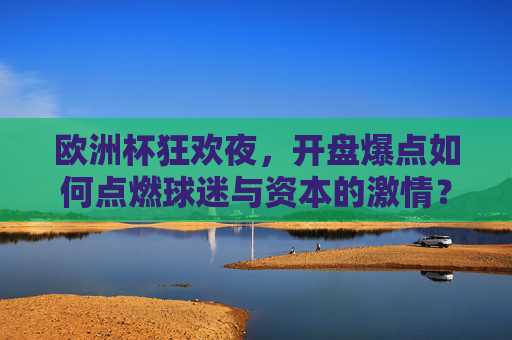 欧洲杯狂欢夜,开盘爆点如何点燃球迷与资本的激情?