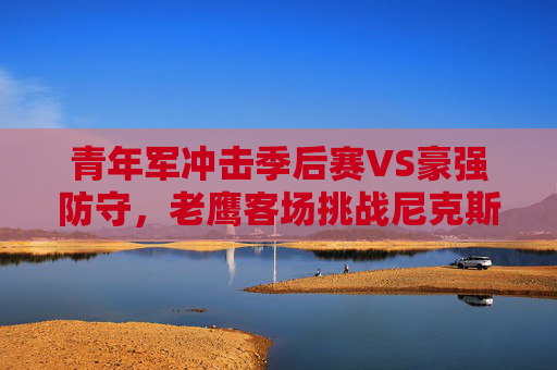 青年军冲击季后赛VS豪强防守,老鹰客场挑战尼克斯,麦迪逊花园上演攻防大战,青年军冲击季后赛VS豪强防守,老鹰客场尼克斯麦迪逊花园攻防大战