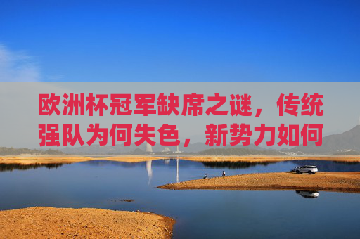 欧洲杯冠军缺席之谜,传统强队为何失色,新势力如何崛起?欧洲杯冠军缺席之谜,传统强队失色与新势力崛起