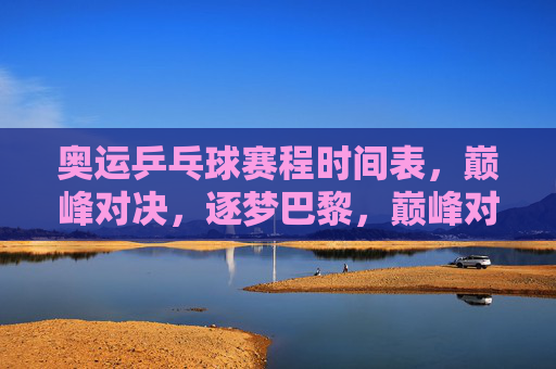 奥运乒乓球赛程时间表，巅峰对决，逐梦巴黎，巅峰对决，逐梦巴黎，奥运乒乓球赛程时间表
