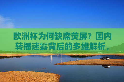 欧洲杯为何缺席荧屏?国内转播迷雾背后的多维解析,欧洲杯缺席荧屏,国内转播迷雾的多维解析
