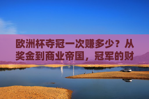 欧洲杯夺冠一次赚多少？从奖金到商业帝国，冠军的财富密码揭秘，欧洲杯夺冠的财富密码，从奖金到商业帝国