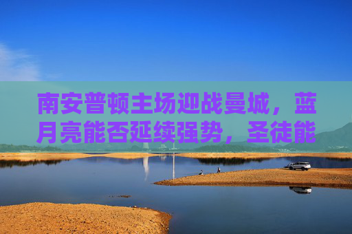 南安普顿主场迎战曼城,蓝月亮能否延续强势,圣徒能否制造悬念?南安普顿主场战曼城,蓝月亮强势VS圣徒悬念