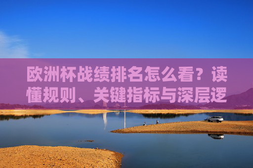 欧洲杯战绩排名怎么看？读懂规则、关键指标与深层逻辑，欧洲杯战绩排名解读，规则、关键指标与深层逻辑