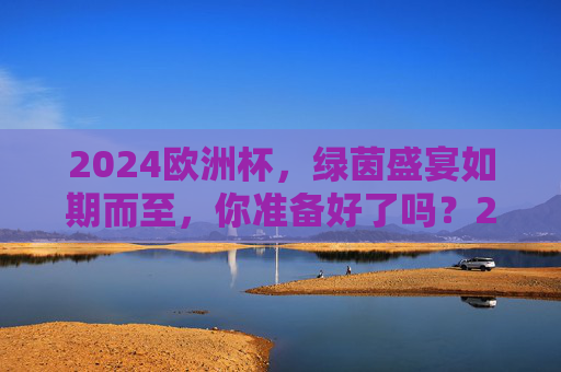 2024欧洲杯,绿茵盛宴如期而至,你准备好了吗?2024欧洲杯,绿茵盛宴启幕,你准备好了吗?