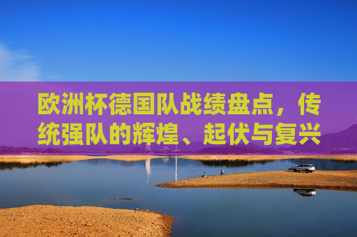 欧洲杯德国队战绩盘点，传统强队的辉煌、起伏与复兴之路，欧洲杯德国队征程，传统强队的辉煌、起伏与复兴