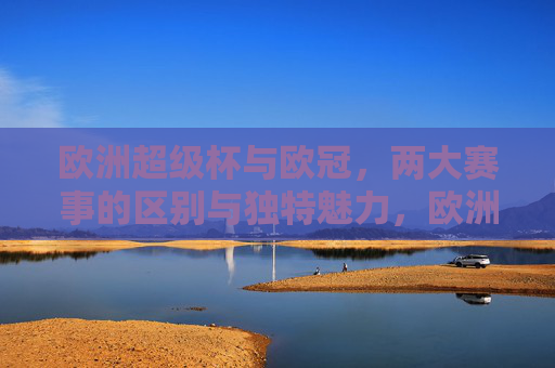 欧洲超级杯与欧冠，两大赛事的区别与独特魅力，欧洲超级杯与欧冠，两大赛事的区别与独特魅力