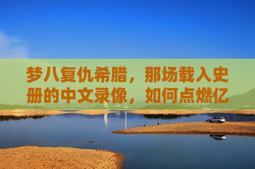 梦八复仇希腊，那场载入史册的中文录像，如何点燃亿万球迷的篮球信仰？梦八复仇希腊，中文录像载入史册，点燃亿万篮球信仰