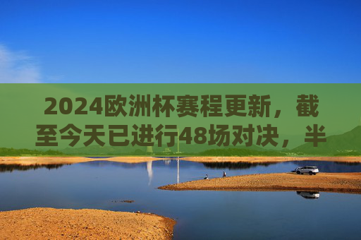 2024欧洲杯赛程更新,截至今天已进行48场对决,半决赛即将上演,2024欧洲杯赛程更新,48场对决战罢,半决赛即将上演
