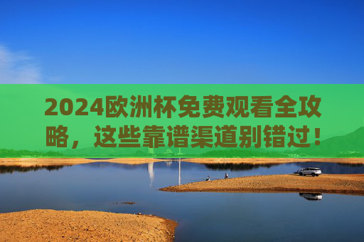 2024欧洲杯免费观看全攻略,这些靠谱渠道别错过!2024欧洲杯免费观看全攻略,靠谱渠道别错过
